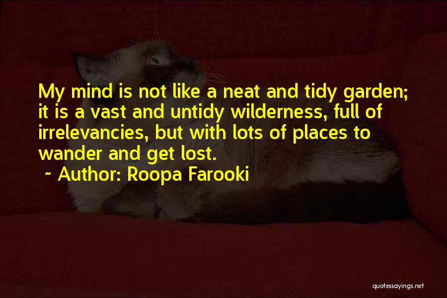 Roopa Farooki Quotes: My Mind Is Not Like A Neat And Tidy Garden; It Is A Vast And Untidy Wilderness, Full Of Irrelevancies,