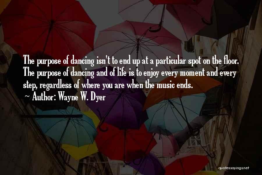 Wayne W. Dyer Quotes: The Purpose Of Dancing Isn't To End Up At A Particular Spot On The Floor. The Purpose Of Dancing And
