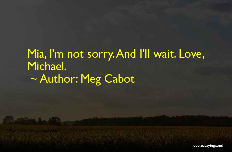 Meg Cabot Quotes: Mia, I'm Not Sorry. And I'll Wait. Love, Michael.