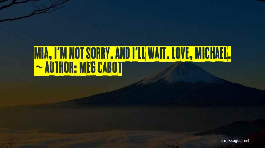 Meg Cabot Quotes: Mia, I'm Not Sorry. And I'll Wait. Love, Michael.