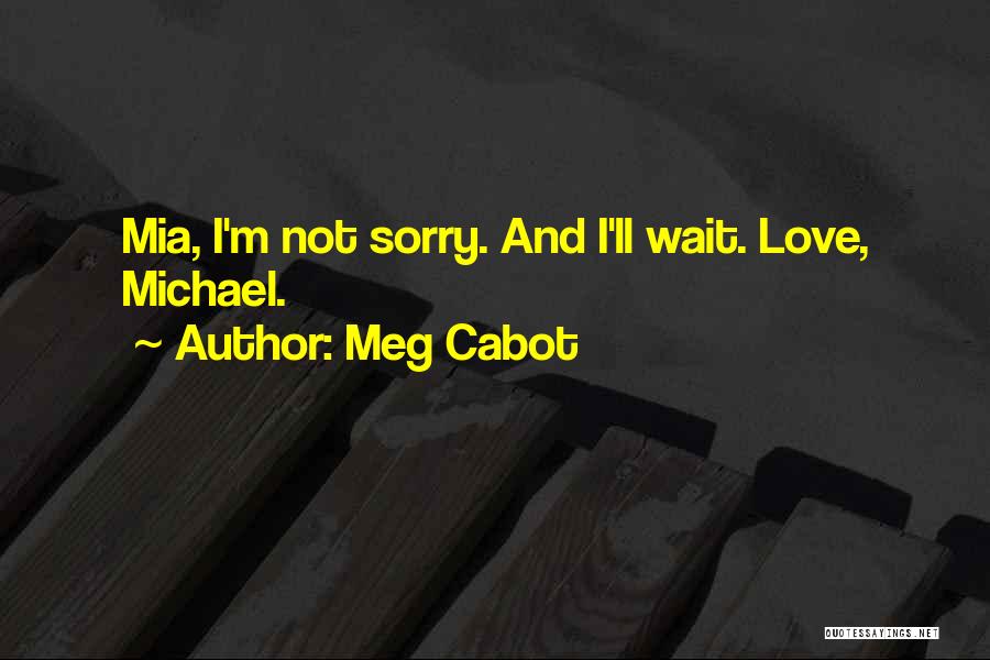 Meg Cabot Quotes: Mia, I'm Not Sorry. And I'll Wait. Love, Michael.