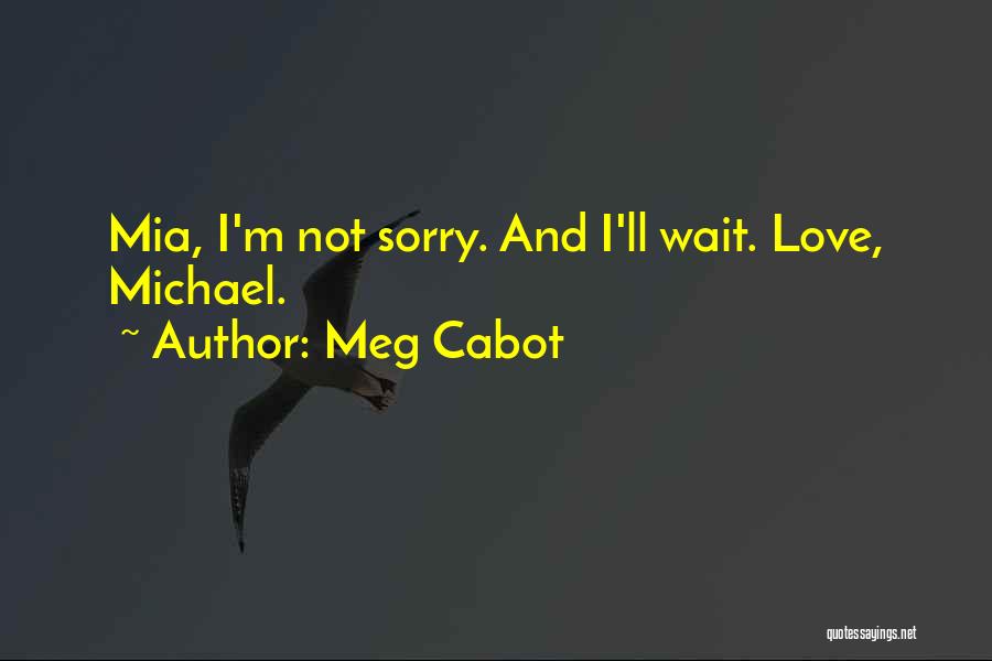 Meg Cabot Quotes: Mia, I'm Not Sorry. And I'll Wait. Love, Michael.