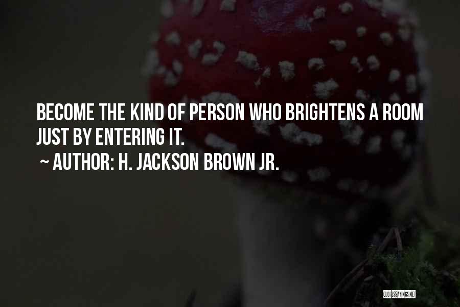 H. Jackson Brown Jr. Quotes: Become The Kind Of Person Who Brightens A Room Just By Entering It.