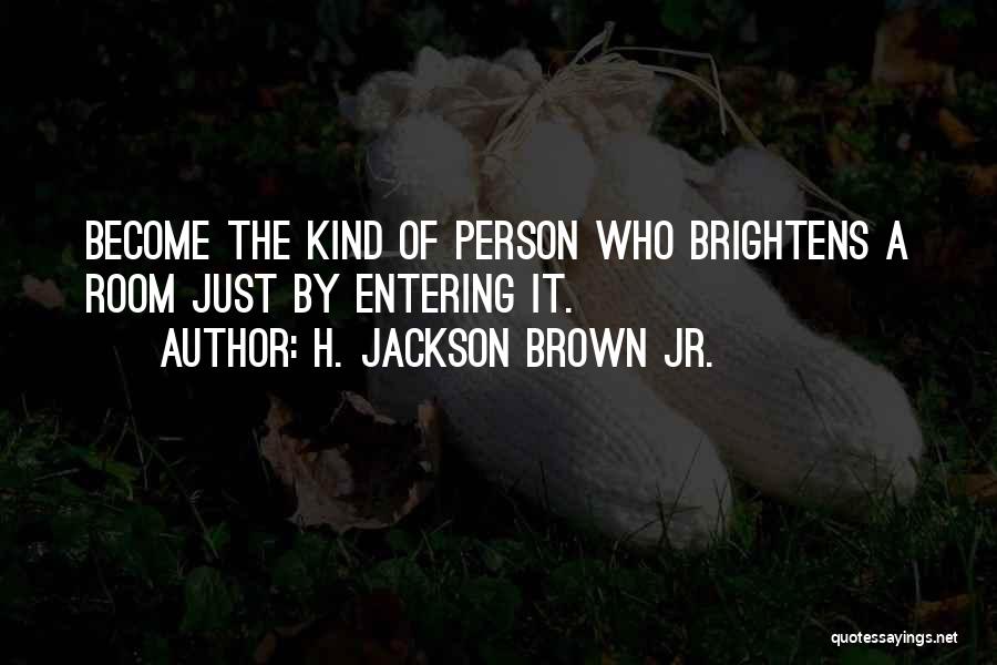 H. Jackson Brown Jr. Quotes: Become The Kind Of Person Who Brightens A Room Just By Entering It.