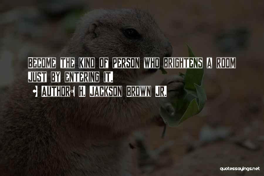 H. Jackson Brown Jr. Quotes: Become The Kind Of Person Who Brightens A Room Just By Entering It.