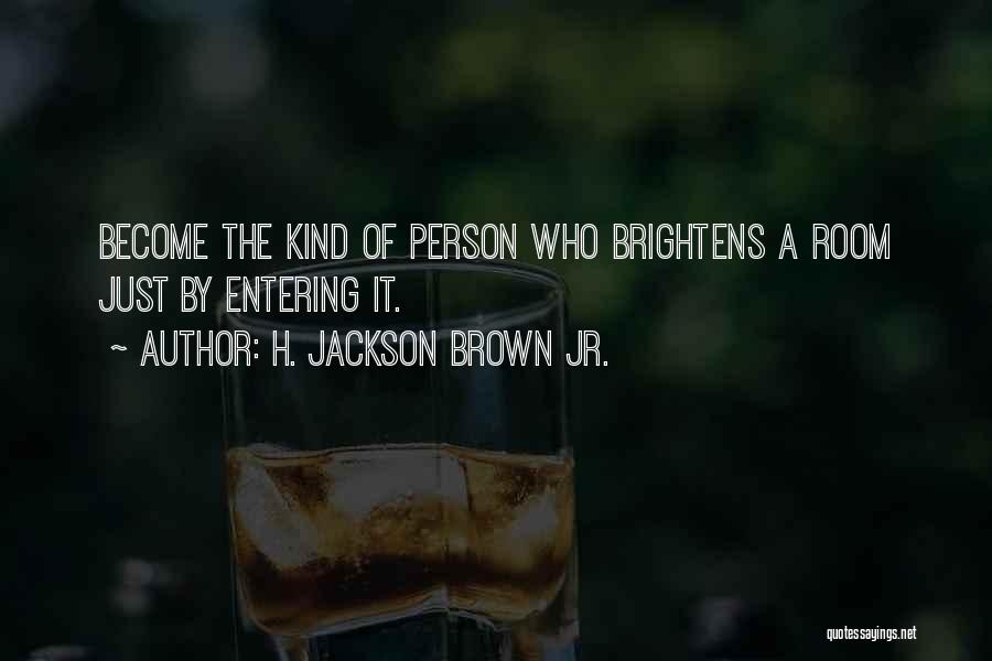 H. Jackson Brown Jr. Quotes: Become The Kind Of Person Who Brightens A Room Just By Entering It.