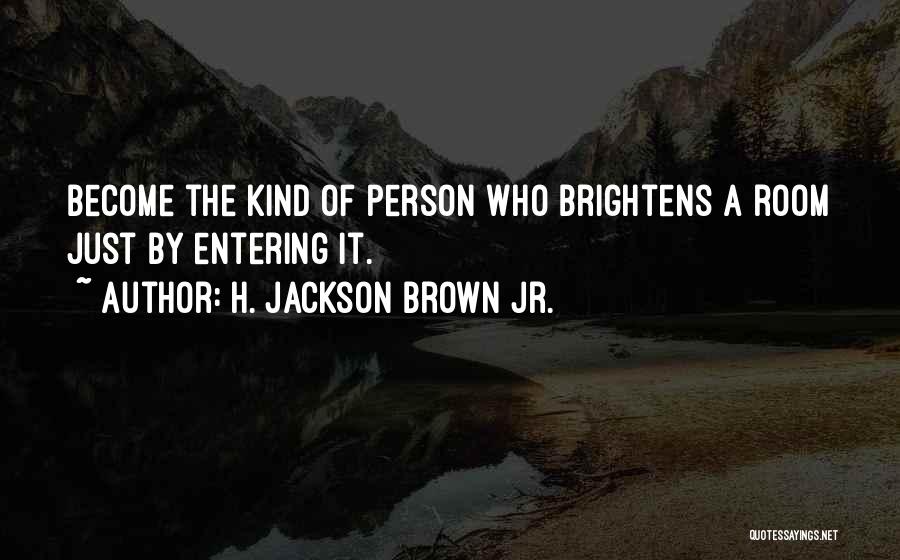 H. Jackson Brown Jr. Quotes: Become The Kind Of Person Who Brightens A Room Just By Entering It.