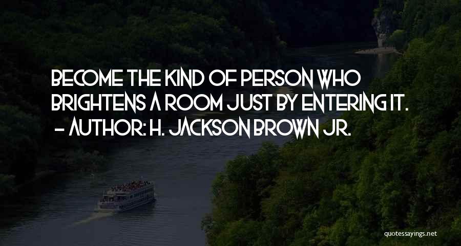 H. Jackson Brown Jr. Quotes: Become The Kind Of Person Who Brightens A Room Just By Entering It.