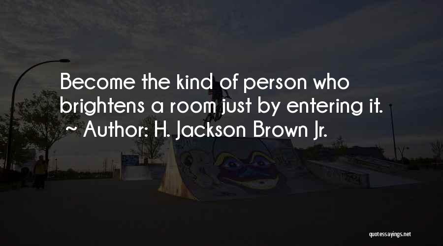 H. Jackson Brown Jr. Quotes: Become The Kind Of Person Who Brightens A Room Just By Entering It.