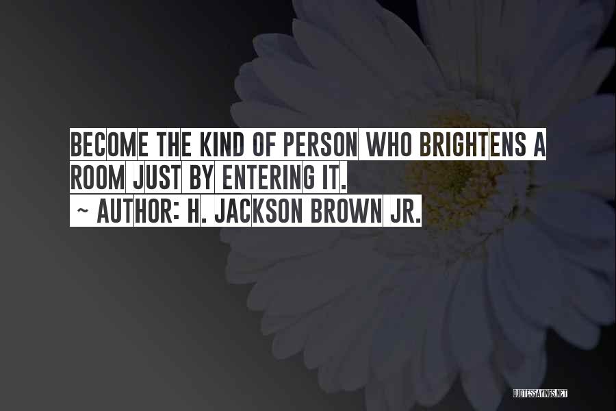 H. Jackson Brown Jr. Quotes: Become The Kind Of Person Who Brightens A Room Just By Entering It.