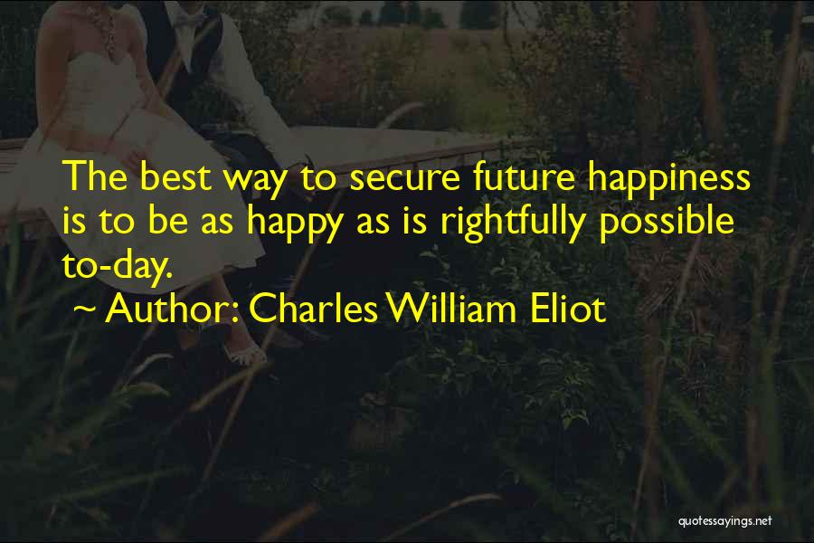 Charles William Eliot Quotes: The Best Way To Secure Future Happiness Is To Be As Happy As Is Rightfully Possible To-day.