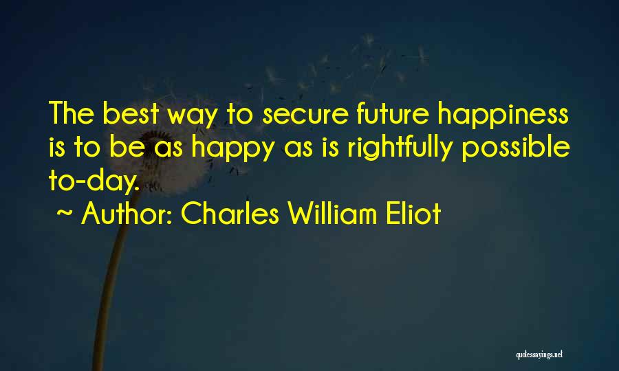 Charles William Eliot Quotes: The Best Way To Secure Future Happiness Is To Be As Happy As Is Rightfully Possible To-day.