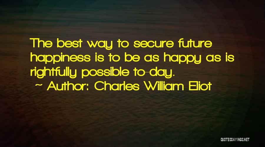 Charles William Eliot Quotes: The Best Way To Secure Future Happiness Is To Be As Happy As Is Rightfully Possible To-day.