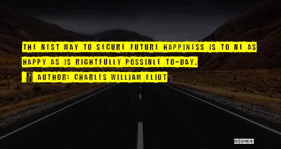 Charles William Eliot Quotes: The Best Way To Secure Future Happiness Is To Be As Happy As Is Rightfully Possible To-day.