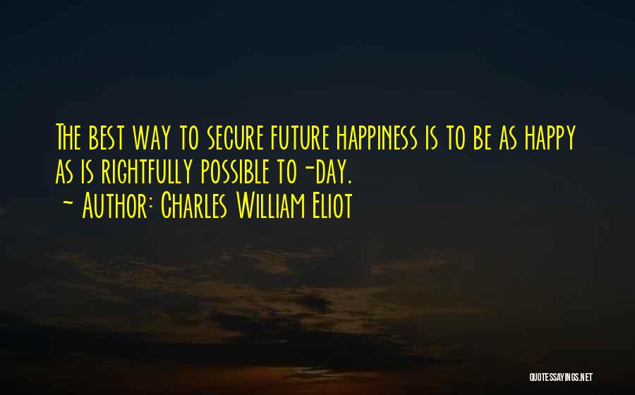 Charles William Eliot Quotes: The Best Way To Secure Future Happiness Is To Be As Happy As Is Rightfully Possible To-day.