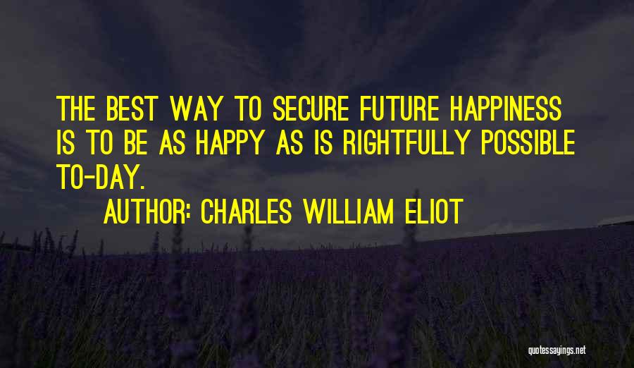 Charles William Eliot Quotes: The Best Way To Secure Future Happiness Is To Be As Happy As Is Rightfully Possible To-day.