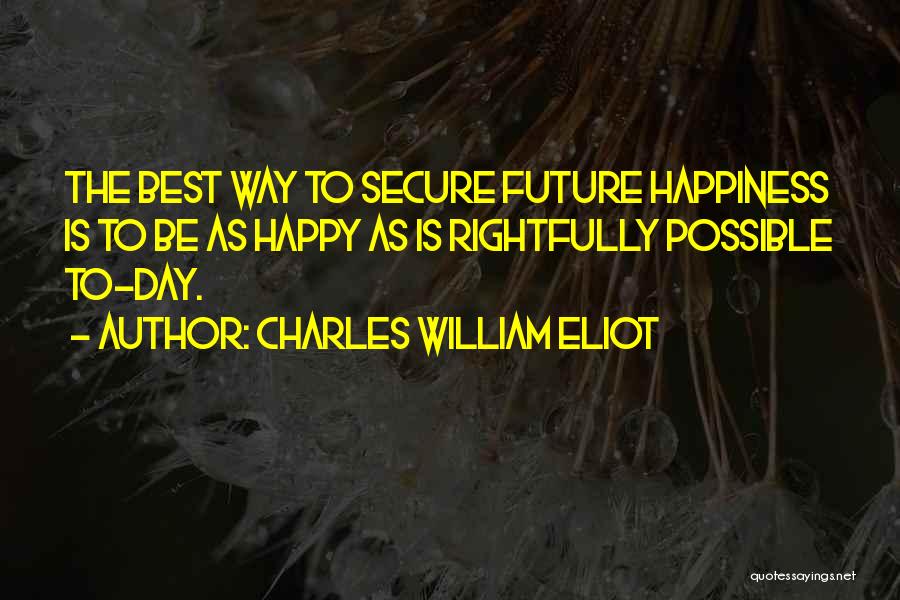 Charles William Eliot Quotes: The Best Way To Secure Future Happiness Is To Be As Happy As Is Rightfully Possible To-day.