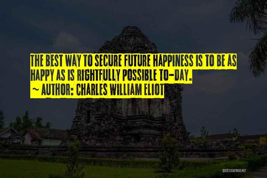 Charles William Eliot Quotes: The Best Way To Secure Future Happiness Is To Be As Happy As Is Rightfully Possible To-day.