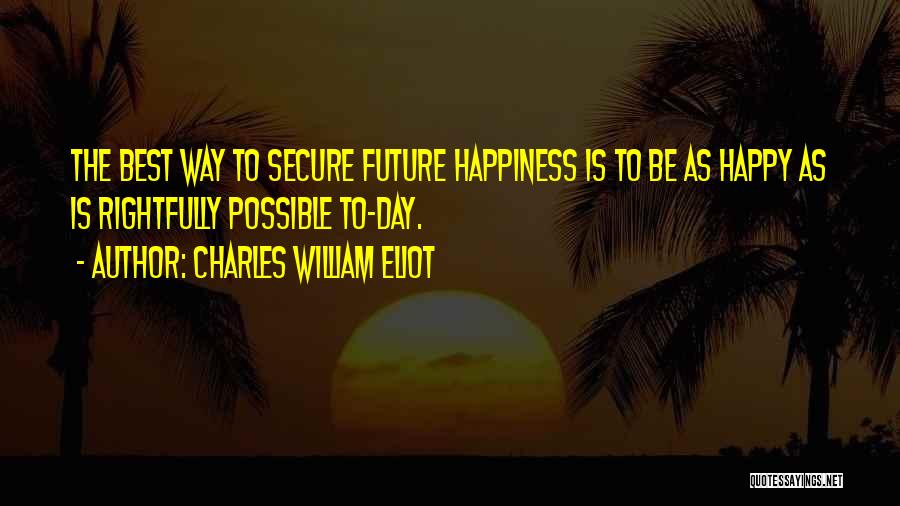 Charles William Eliot Quotes: The Best Way To Secure Future Happiness Is To Be As Happy As Is Rightfully Possible To-day.