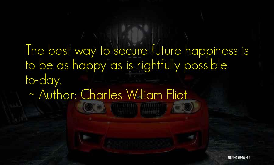 Charles William Eliot Quotes: The Best Way To Secure Future Happiness Is To Be As Happy As Is Rightfully Possible To-day.
