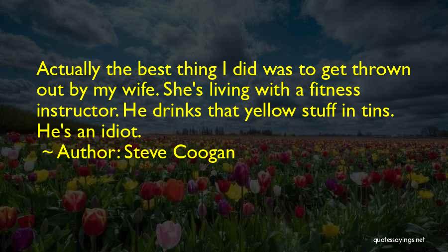Steve Coogan Quotes: Actually The Best Thing I Did Was To Get Thrown Out By My Wife. She's Living With A Fitness Instructor.