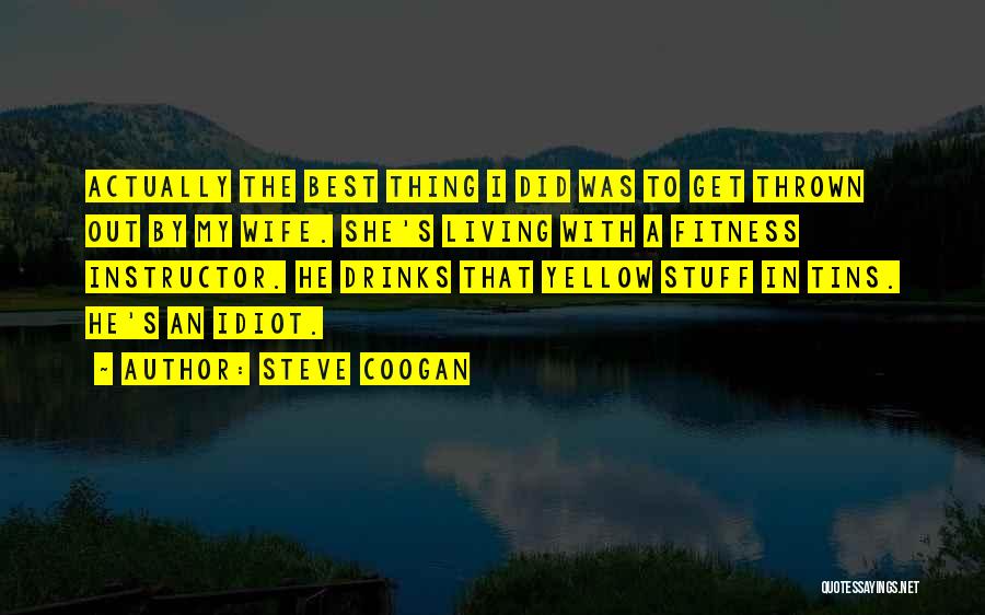 Steve Coogan Quotes: Actually The Best Thing I Did Was To Get Thrown Out By My Wife. She's Living With A Fitness Instructor.