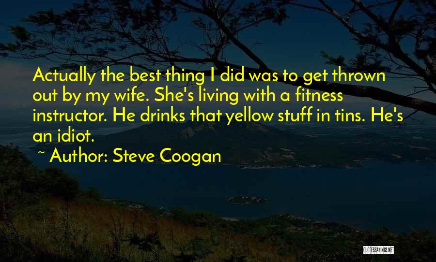 Steve Coogan Quotes: Actually The Best Thing I Did Was To Get Thrown Out By My Wife. She's Living With A Fitness Instructor.