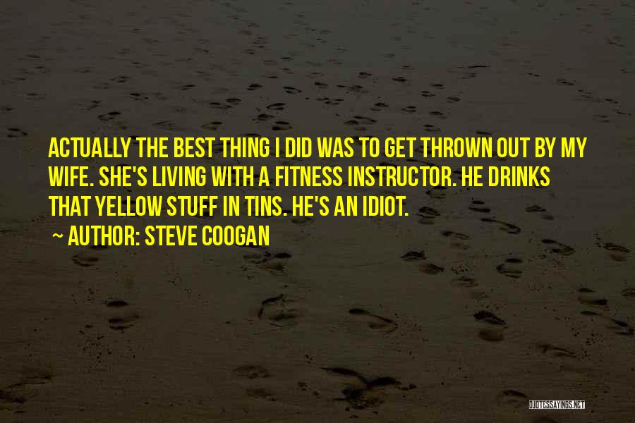 Steve Coogan Quotes: Actually The Best Thing I Did Was To Get Thrown Out By My Wife. She's Living With A Fitness Instructor.