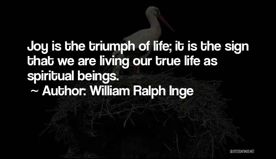 William Ralph Inge Quotes: Joy Is The Triumph Of Life; It Is The Sign That We Are Living Our True Life As Spiritual Beings.