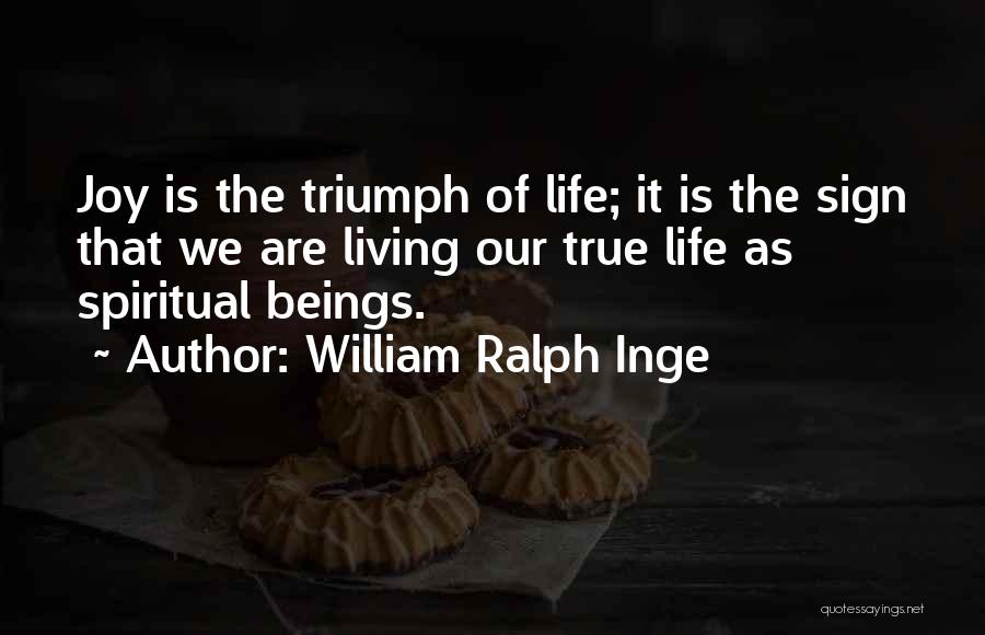 William Ralph Inge Quotes: Joy Is The Triumph Of Life; It Is The Sign That We Are Living Our True Life As Spiritual Beings.