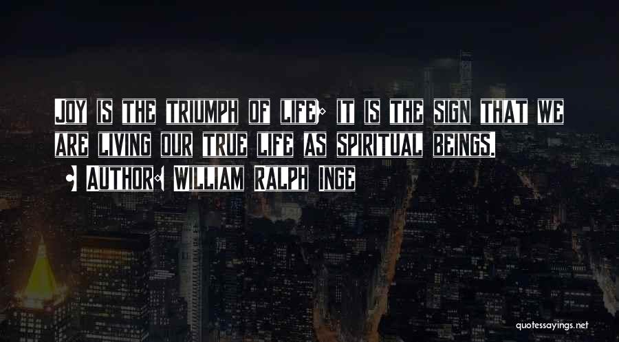 William Ralph Inge Quotes: Joy Is The Triumph Of Life; It Is The Sign That We Are Living Our True Life As Spiritual Beings.