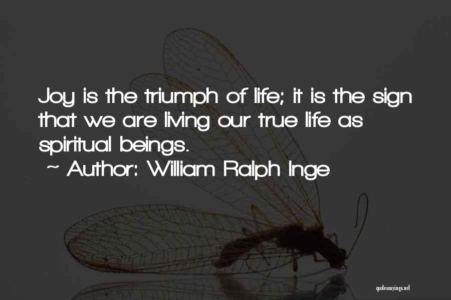 William Ralph Inge Quotes: Joy Is The Triumph Of Life; It Is The Sign That We Are Living Our True Life As Spiritual Beings.