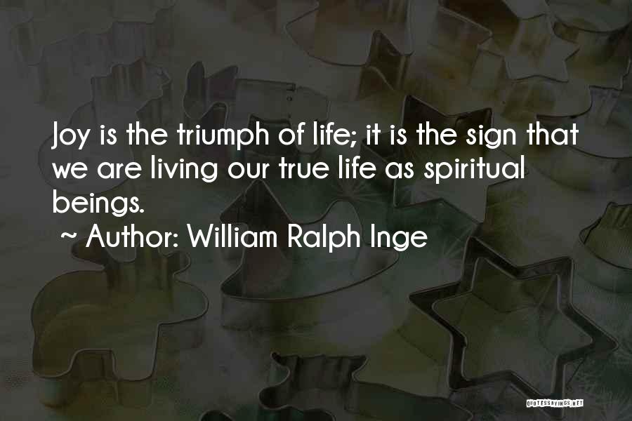 William Ralph Inge Quotes: Joy Is The Triumph Of Life; It Is The Sign That We Are Living Our True Life As Spiritual Beings.
