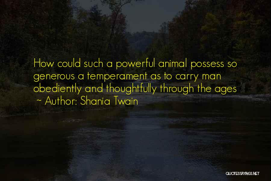 Shania Twain Quotes: How Could Such A Powerful Animal Possess So Generous A Temperament As To Carry Man Obediently And Thoughtfully Through The