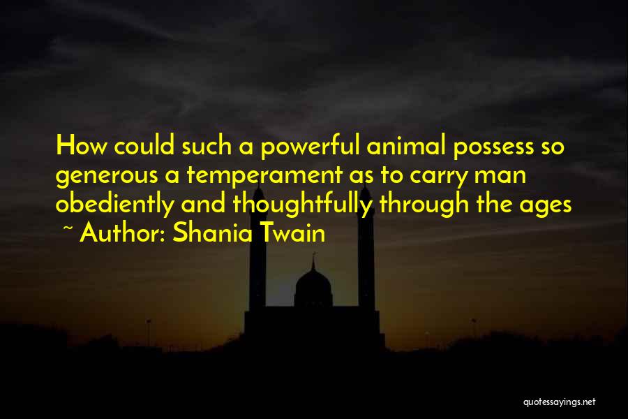 Shania Twain Quotes: How Could Such A Powerful Animal Possess So Generous A Temperament As To Carry Man Obediently And Thoughtfully Through The