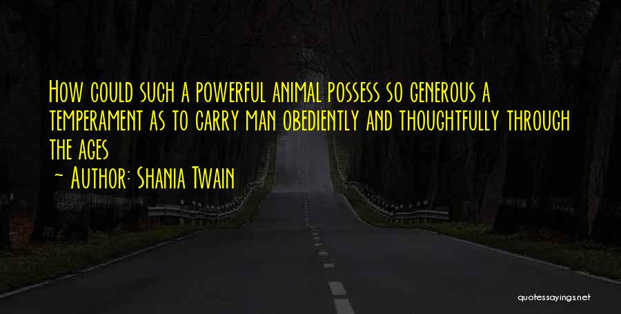 Shania Twain Quotes: How Could Such A Powerful Animal Possess So Generous A Temperament As To Carry Man Obediently And Thoughtfully Through The