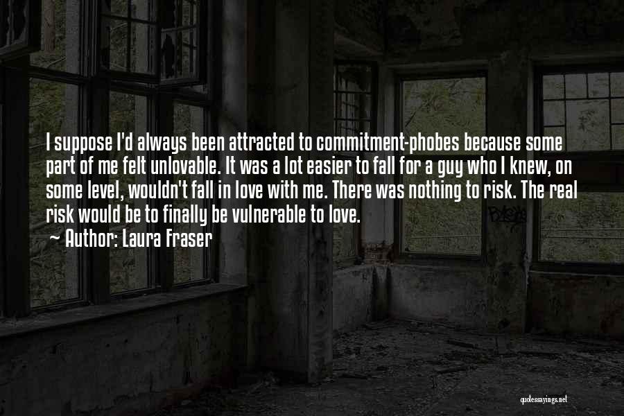 Laura Fraser Quotes: I Suppose I'd Always Been Attracted To Commitment-phobes Because Some Part Of Me Felt Unlovable. It Was A Lot Easier