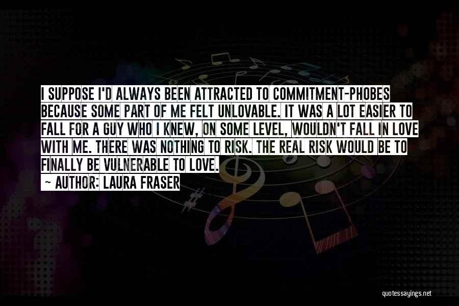 Laura Fraser Quotes: I Suppose I'd Always Been Attracted To Commitment-phobes Because Some Part Of Me Felt Unlovable. It Was A Lot Easier