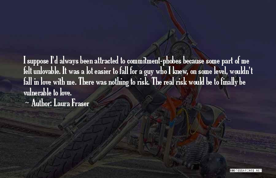 Laura Fraser Quotes: I Suppose I'd Always Been Attracted To Commitment-phobes Because Some Part Of Me Felt Unlovable. It Was A Lot Easier