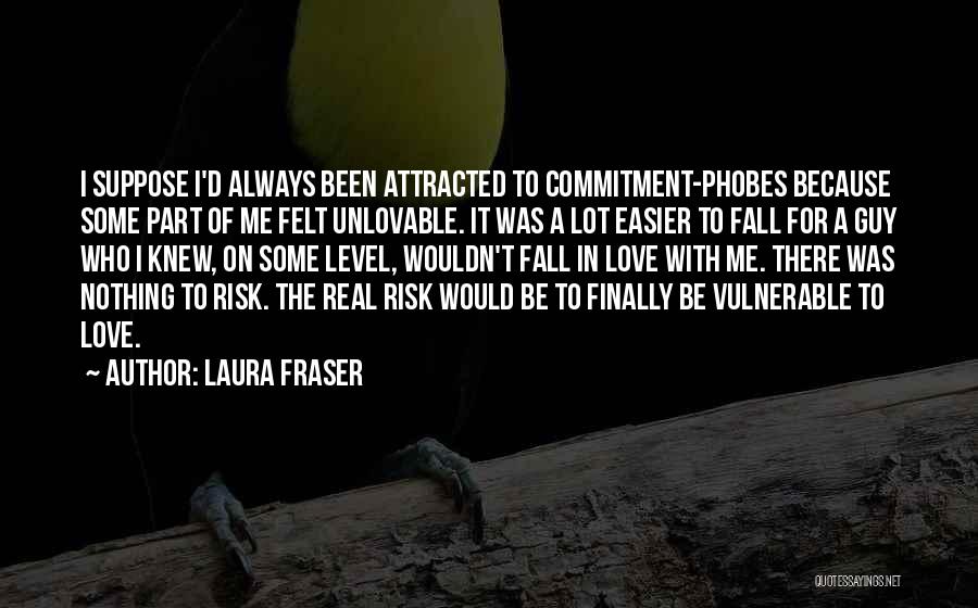 Laura Fraser Quotes: I Suppose I'd Always Been Attracted To Commitment-phobes Because Some Part Of Me Felt Unlovable. It Was A Lot Easier
