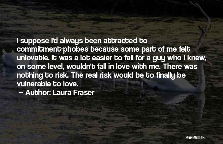 Laura Fraser Quotes: I Suppose I'd Always Been Attracted To Commitment-phobes Because Some Part Of Me Felt Unlovable. It Was A Lot Easier