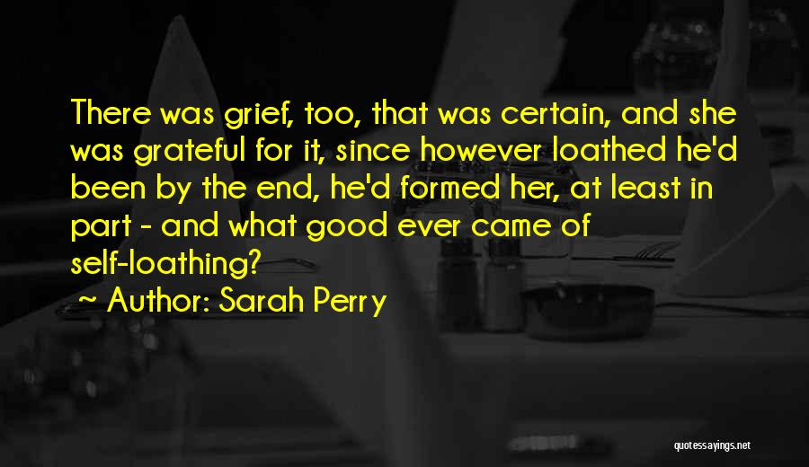 Sarah Perry Quotes: There Was Grief, Too, That Was Certain, And She Was Grateful For It, Since However Loathed He'd Been By The