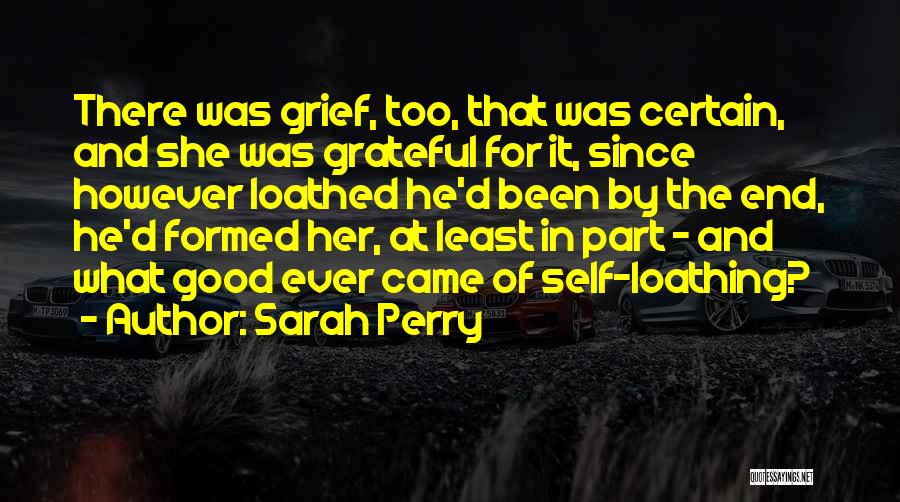 Sarah Perry Quotes: There Was Grief, Too, That Was Certain, And She Was Grateful For It, Since However Loathed He'd Been By The