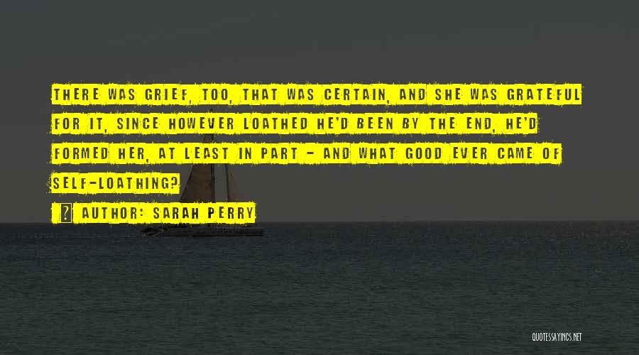 Sarah Perry Quotes: There Was Grief, Too, That Was Certain, And She Was Grateful For It, Since However Loathed He'd Been By The