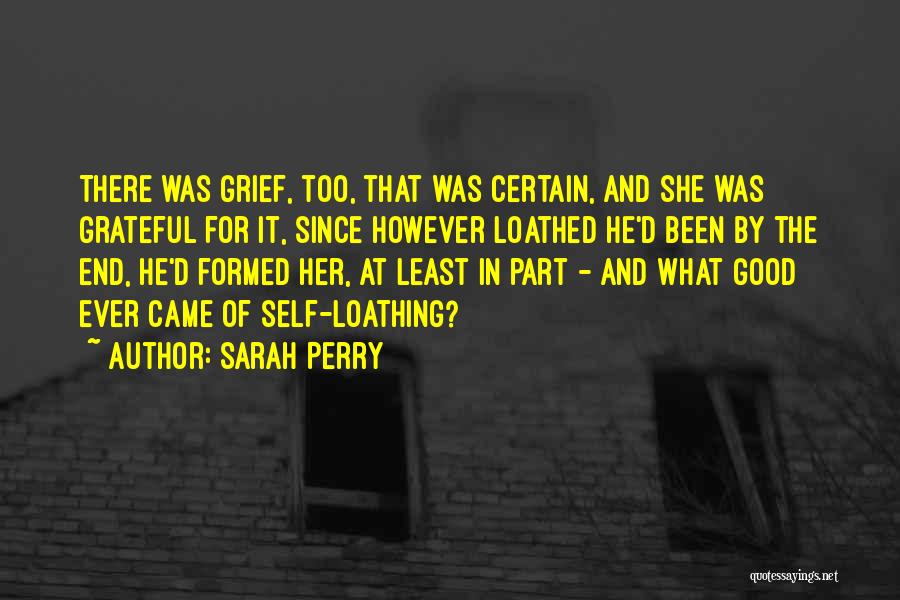 Sarah Perry Quotes: There Was Grief, Too, That Was Certain, And She Was Grateful For It, Since However Loathed He'd Been By The