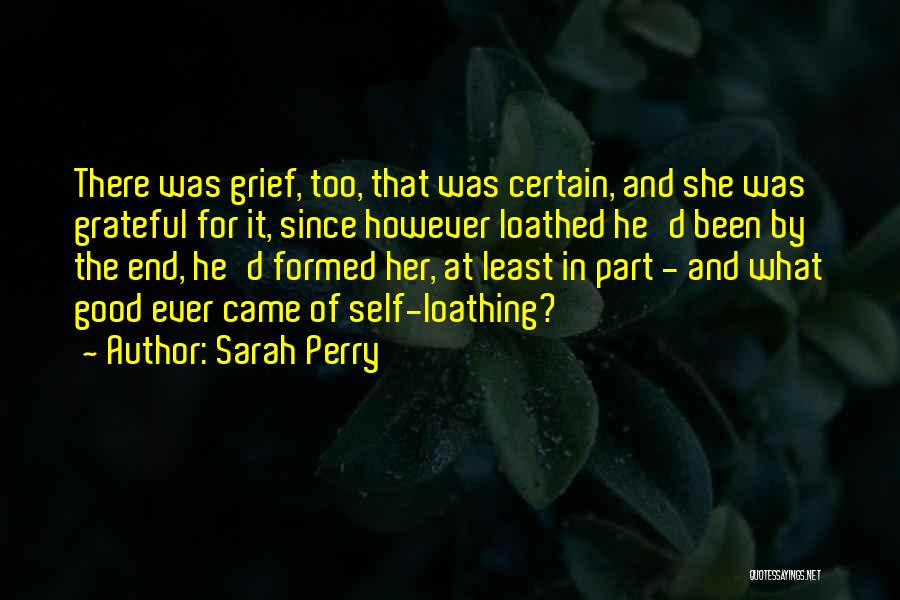 Sarah Perry Quotes: There Was Grief, Too, That Was Certain, And She Was Grateful For It, Since However Loathed He'd Been By The