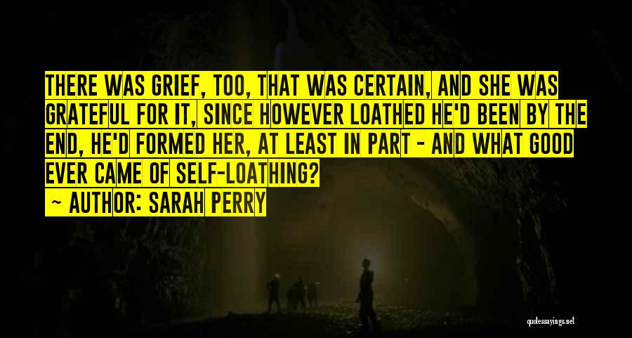 Sarah Perry Quotes: There Was Grief, Too, That Was Certain, And She Was Grateful For It, Since However Loathed He'd Been By The