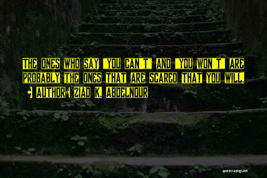 Ziad K. Abdelnour Quotes: The Ones Who Say You Can't And You Won't Are Probably The Ones That Are Scared That You Will.