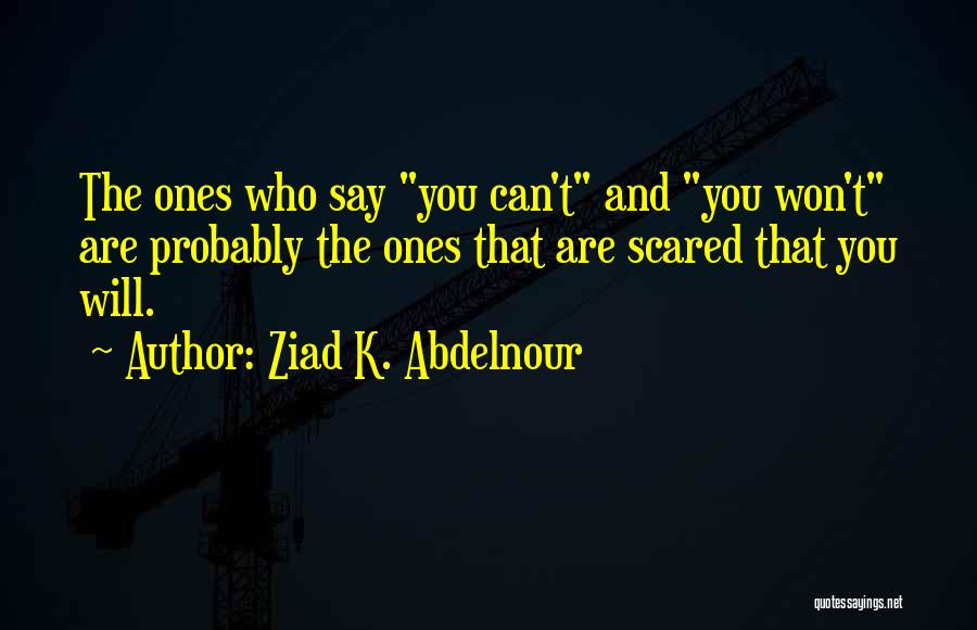 Ziad K. Abdelnour Quotes: The Ones Who Say You Can't And You Won't Are Probably The Ones That Are Scared That You Will.