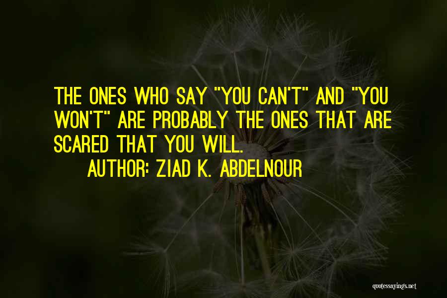 Ziad K. Abdelnour Quotes: The Ones Who Say You Can't And You Won't Are Probably The Ones That Are Scared That You Will.